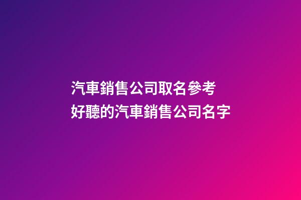 汽車銷售公司取名參考 好聽的汽車銷售公司名字-第1張-公司起名-玄機派